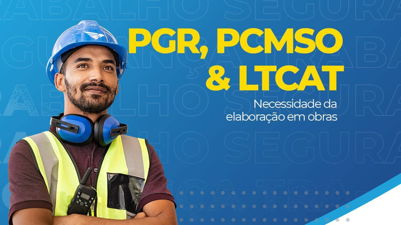 Necessidade da elaboração do PGR, PCMSO e LTCAT em obras